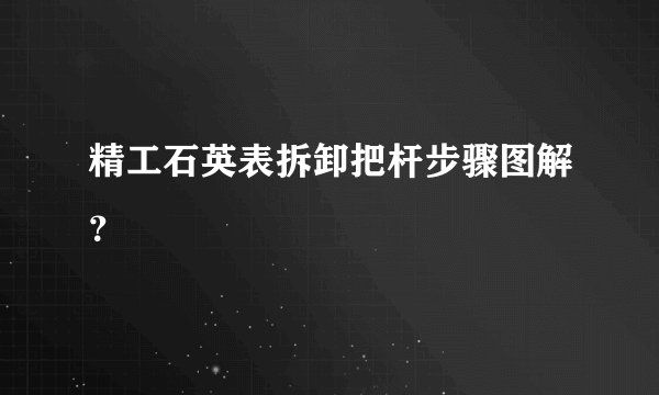 精工石英表拆卸把杆步骤图解？