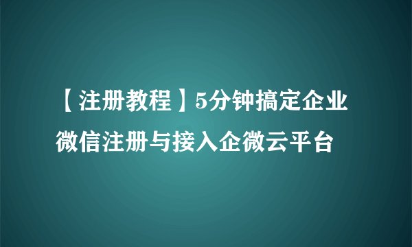 【注册教程】5分钟搞定企业微信注册与接入企微云平台