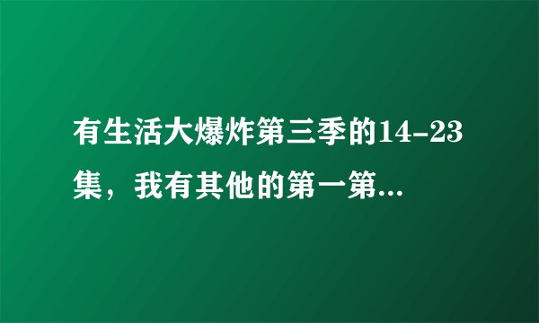 有生活大爆炸第三季的14-23集,我有其他的第一第二季全集,还有第四季的18集,要的话可以交换