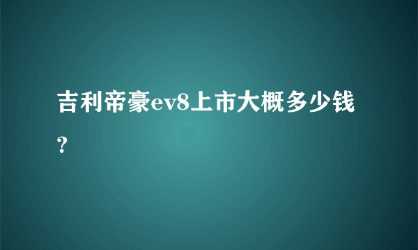 吉利帝豪ev8上市大概多少钱？