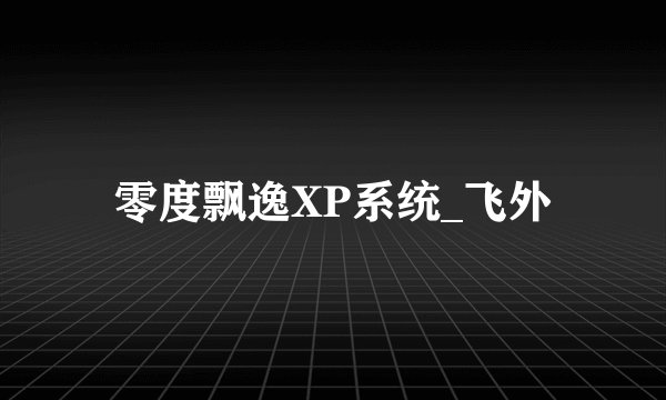 零度飘逸XP系统_飞外