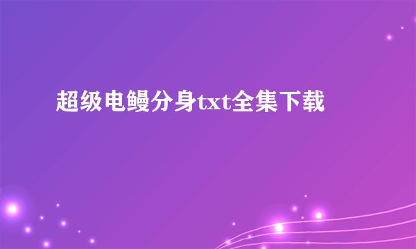超级电鳗分身txt全集下载