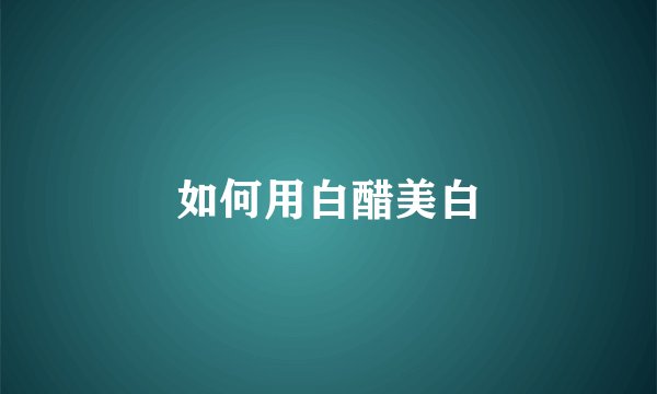 如何用白醋美白