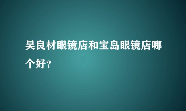 吴良材眼镜店和宝岛眼镜店哪个好？