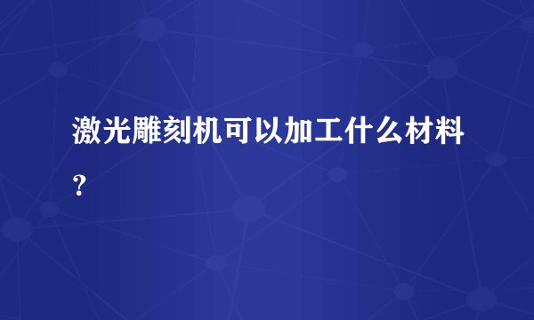 激光雕刻机可以加工什么材料？