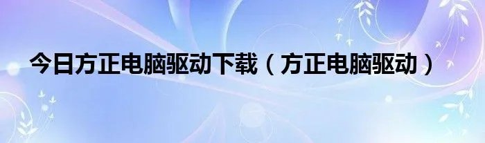 今日方正电脑驱动下载（方正电脑驱动）