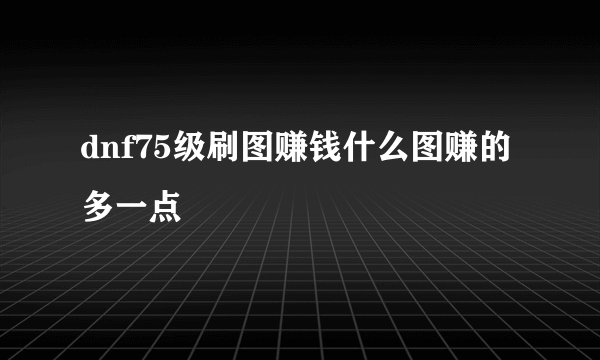 dnf75级刷图赚钱什么图赚的多一点