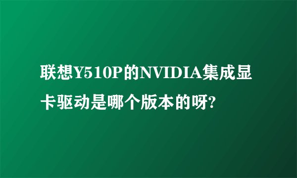 联想Y510P的NVIDIA集成显卡驱动是哪个版本的呀?