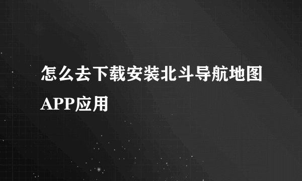 怎么去下载安装北斗导航地图APP应用