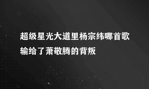 超级星光大道里杨宗纬哪首歌输给了萧敬腾的背叛