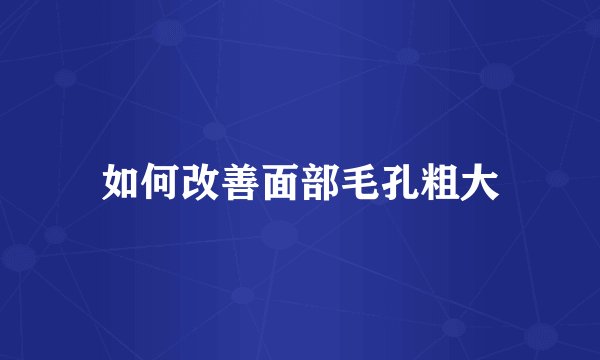 如何改善面部毛孔粗大