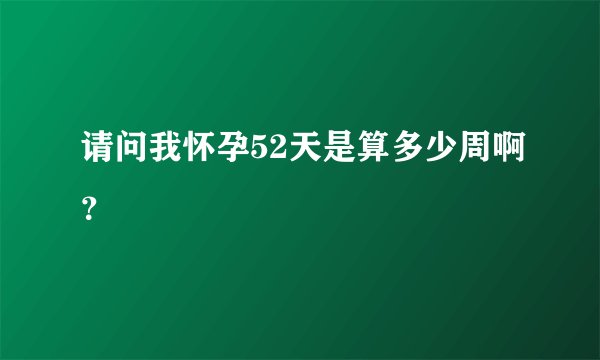 请问我怀孕52天是算多少周啊？