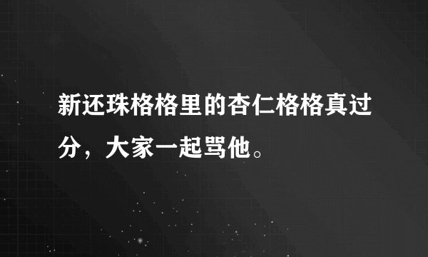 新还珠格格里的杏仁格格真过分，大家一起骂他。