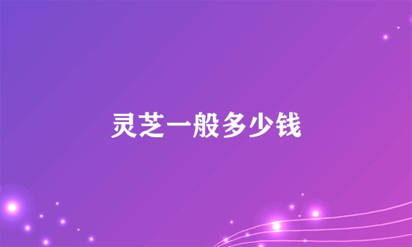 灵芝一般多少钱