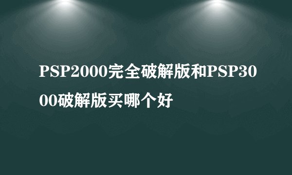 PSP2000完全破解版和PSP3000破解版买哪个好