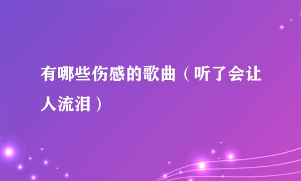 有哪些伤感的歌曲（听了会让人流泪）