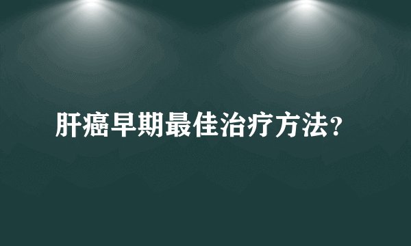 肝癌早期最佳治疗方法？