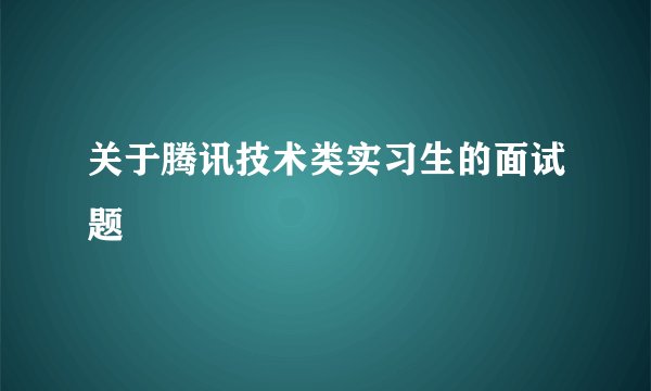 关于腾讯技术类实习生的面试题