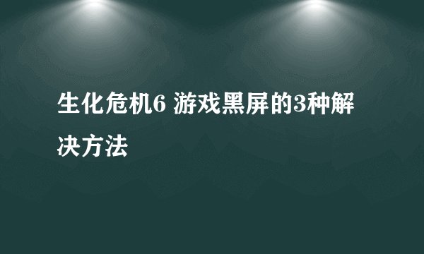 生化危机6 游戏黑屏的3种解决方法