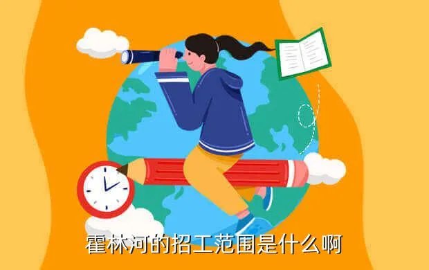 霍林河招聘，霍林河的招工范围是什么啊