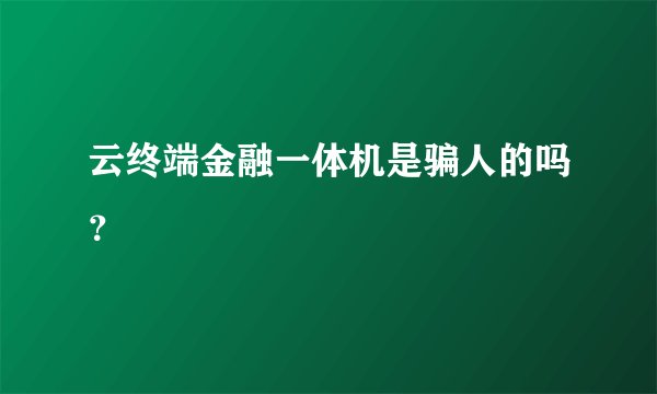 云终端金融一体机是骗人的吗？