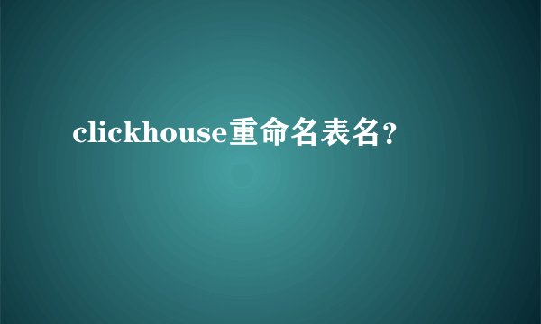 clickhouse重命名表名？