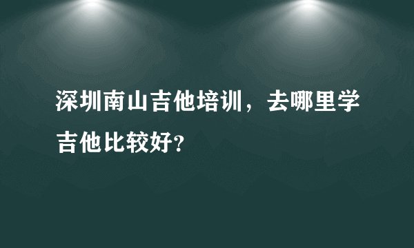 深圳南山吉他培训，去哪里学吉他比较好？