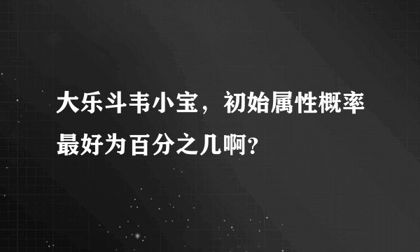 大乐斗韦小宝，初始属性概率最好为百分之几啊？