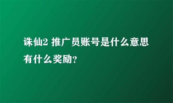 诛仙2 推广员账号是什么意思 有什么奖励？