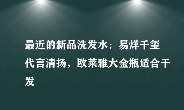 最近的新品洗发水：易烊千玺代言清扬，欧莱雅大金瓶适合干发