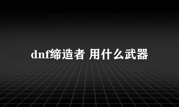 dnf缔造者 用什么武器