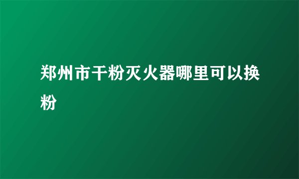 郑州市干粉灭火器哪里可以换粉