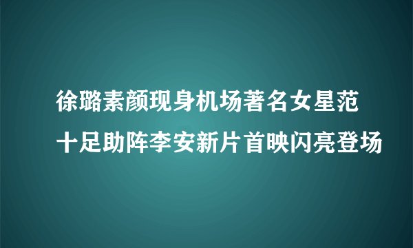 徐璐素颜现身机场著名女星范十足助阵李安新片首映闪亮登场