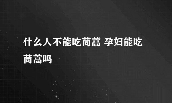 什么人不能吃茼蒿 孕妇能吃茼蒿吗