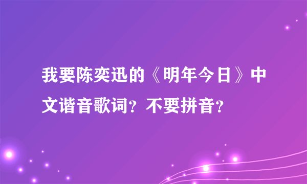 我要陈奕迅的《明年今日》中文谐音歌词？不要拼音？