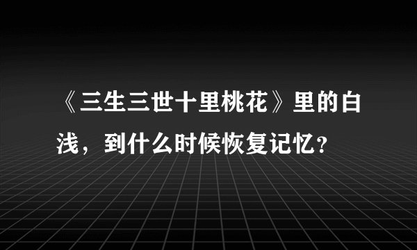 《三生三世十里桃花》里的白浅，到什么时候恢复记忆？