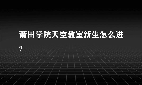 莆田学院天空教室新生怎么进?