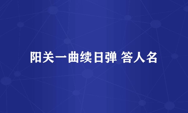 阳关一曲续日弹 答人名
