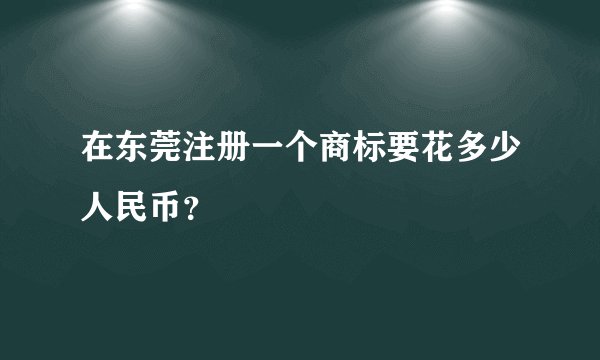 在东莞注册一个商标要花多少人民币？