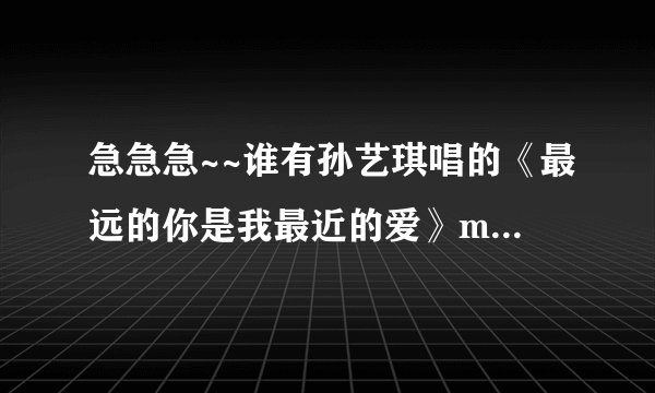 急急急~~谁有孙艺琪唱的《最远的你是我最近的爱》mp3原版音频发下，万分感谢