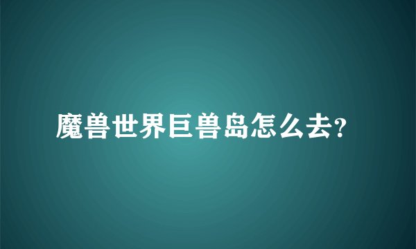魔兽世界巨兽岛怎么去？