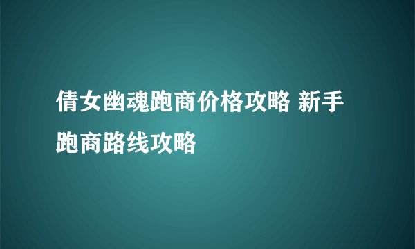 倩女幽魂跑商价格攻略 新手跑商路线攻略