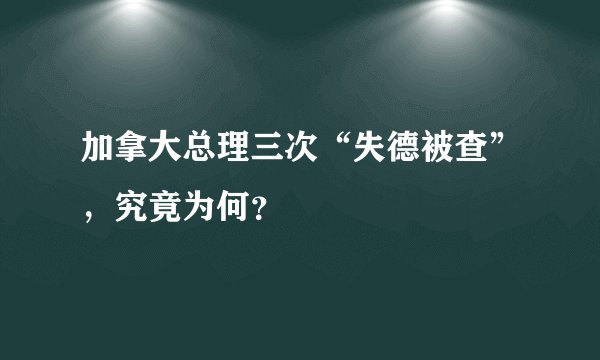 加拿大总理三次“失德被查”，究竟为何？