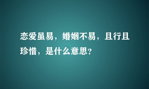 恋爱虽易，婚姻不易，且行且珍惜，是什么意思？