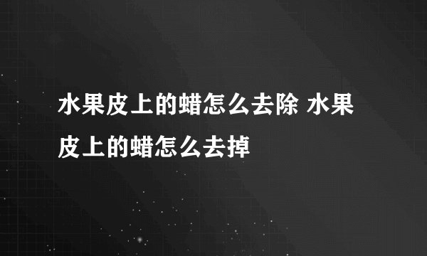 水果皮上的蜡怎么去除 水果皮上的蜡怎么去掉