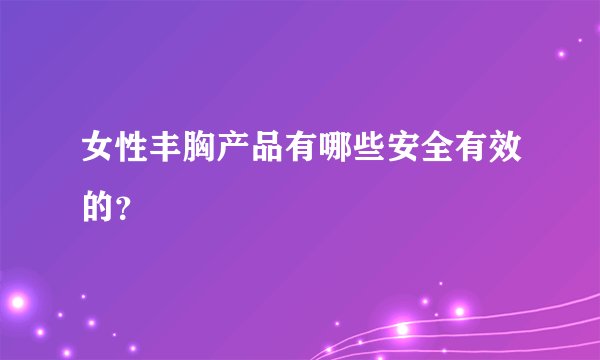 女性丰胸产品有哪些安全有效的？
