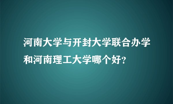 河南大学与开封大学联合办学和河南理工大学哪个好？