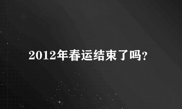 2012年春运结束了吗？