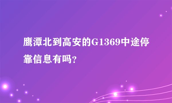 鹰潭北到高安的G1369中途停靠信息有吗？