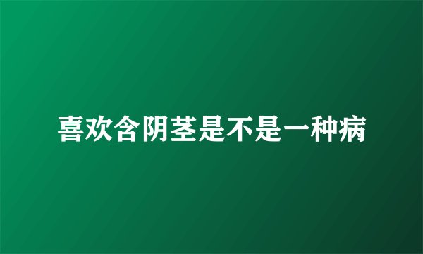 喜欢含阴茎是不是一种病